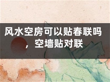 风水空房可以贴春联吗，空墙贴对联