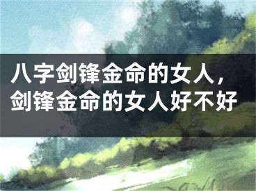 八字剑锋金命的女人,剑锋金命的女人好不好