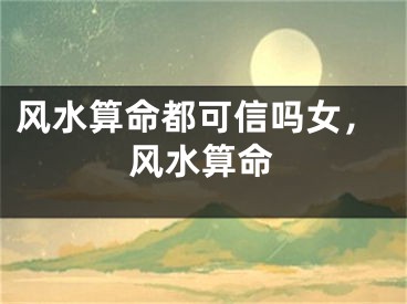 风水算命都可信吗女，风水算命