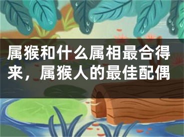 属猴和什么属相最合得来，属猴人的最佳配偶