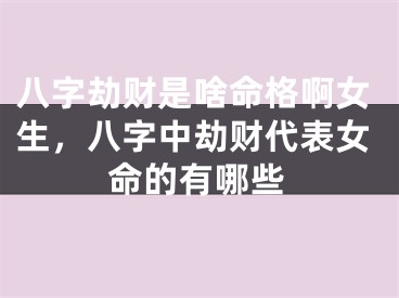 八字劫财是啥命格啊女生，八字中劫财代表女命的有哪些