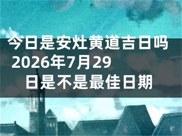 今日是安灶黄道吉日吗 2026年7月29日是不是最佳日期