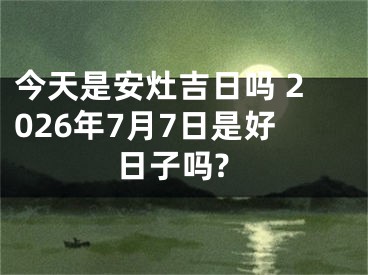 今天是安灶吉日吗 2026年7月7日是好日子吗?