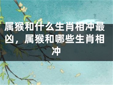属猴和什么生肖相冲最凶，属猴和哪些生肖相冲