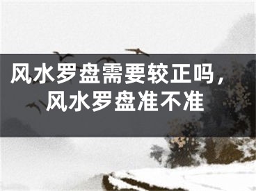 风水罗盘需要较正吗,风水罗盘准不准