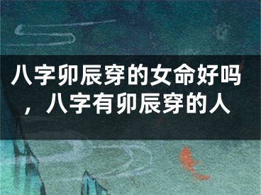八字卯辰穿的女命好吗，八字有卯辰穿的人