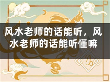 风水老师的话能听,风水老师的话能听懂嘛