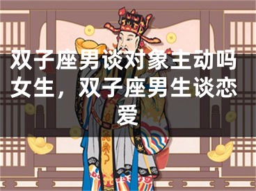 双子座男谈对象主动吗女生，双子座男生谈恋爱