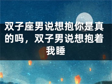 双子座男说想抱你是真的吗，双子男说想抱着我睡