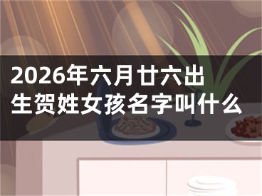 2026年六月廿六出生贺姓女孩名字叫什么