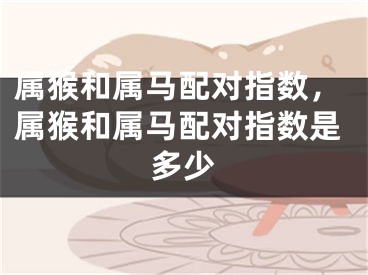 属猴和属马配对指数,属猴和属马配对指数是多少