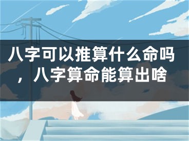 八字可以推算什么命吗，八字算命能算出啥