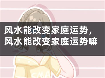 风水能改变家庭运势，风水能改变家庭运势嘛