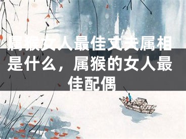 属猴女人最佳丈夫属相是什么，属猴的女人最佳配偶