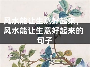 风水能让生意好起来，风水能让生意好起来的句子