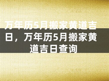 万年历5月搬家黄道吉日，万年历5月搬家黄道吉日查询
