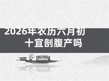 2026年农历六月初十宜剖腹产吗