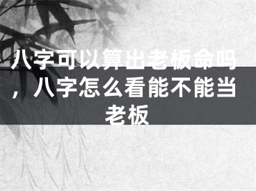 八字可以算出老板命吗，八字怎么看能不能当老板