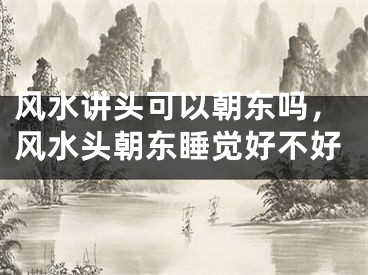 风水讲头可以朝东吗，风水头朝东睡觉好不好