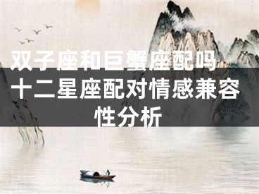双子座和巨蟹座配吗 十二星座配对情感兼容性分析
