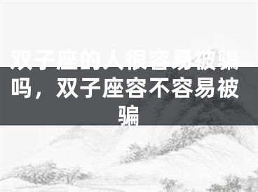 双子座的人很容易被骗吗,双子座容不容易被骗