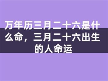 万年历三月二十六是什么命，三月二十六出生的人命运