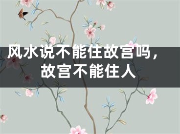 风水说不能住故宫吗，故宫不能住人