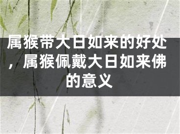 属猴带大日如来的好处，属猴佩戴大日如来佛的意义
