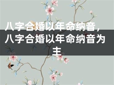 八字合婚以年命纳音,八字合婚以年命纳音为主