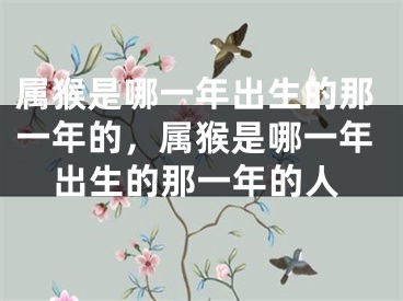 属猴是哪一年出生的那一年的，属猴是哪一年出生的那一年的人