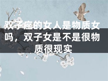 双子座的女人是物质女吗，双子女是不是很物质很现实