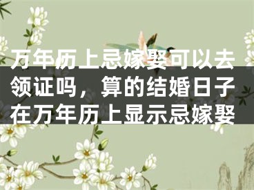 万年历上忌嫁娶可以去领证吗，算的结婚日子在万年历上显示忌嫁娶