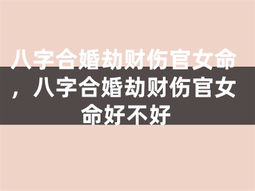 八字合婚劫财伤官女命,八字合婚劫财伤官女命好不好