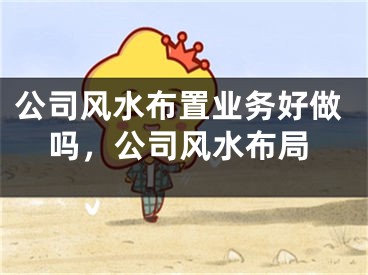 公司风水布置业务好做吗，公司风水布局