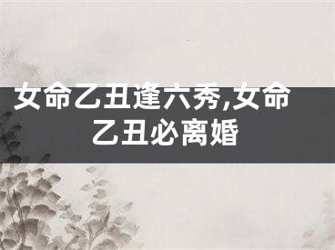 女命乙丑逢六秀,女命乙丑必离婚