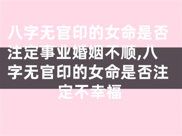 八字无官印的女命是否注定事业婚姻不顺,八字无官印的女命是否注定不幸福