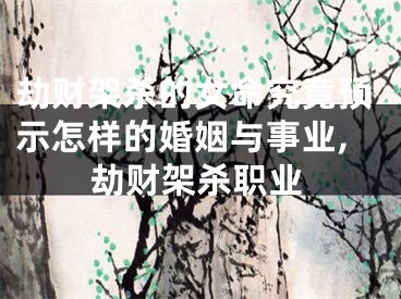劫财架杀的女命究竟预示怎样的婚姻与事业,劫财架杀职业