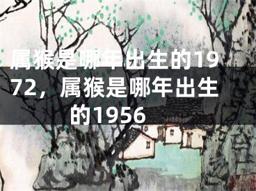 属猴是哪年出生的1972，属猴是哪年出生的1956