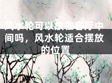 风水轮可以放在客厅中间吗，风水轮适合摆放的位置