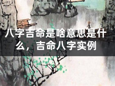 八字吉命是啥意思是什么，吉命八字实例