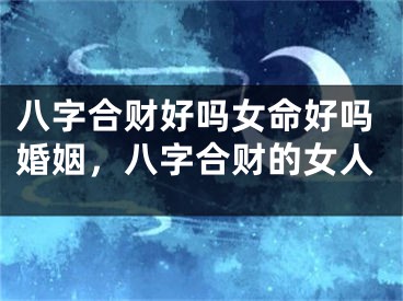 八字合财好吗女命好吗婚姻，八字合财的女人