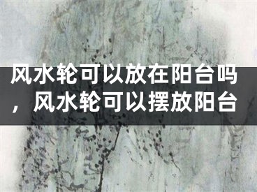风水轮可以放在阳台吗，风水轮可以摆放阳台
