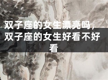 双子座的女生漂亮吗，双子座的女生好看不好看