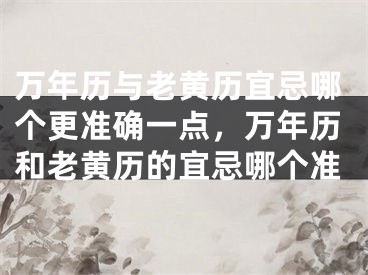 万年历与老黄历宜忌哪个更准确一点，万年历和老黄历的宜忌哪个准