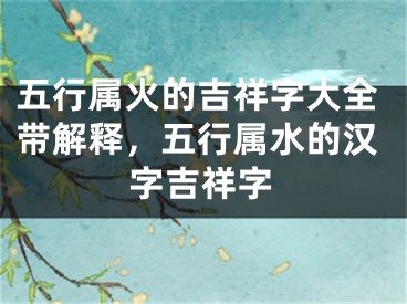 五行属火的吉祥字大全带解释,五行属水的汉字吉祥字