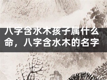 八字含水木孩子属什么命，八字含水木的名字