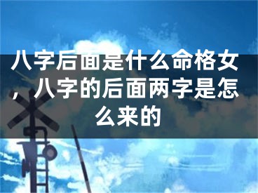 八字后面是什么命格女，八字的后面两字是怎么来的