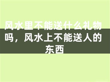风水里不能送什么礼物吗,风水上不能送人的东西