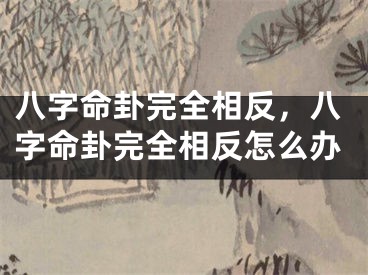 八字命卦完全相反，八字命卦完全相反怎么办