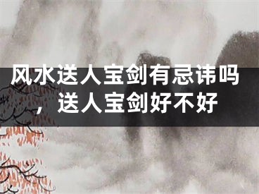 风水送人宝剑有忌讳吗，送人宝剑好不好